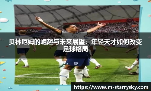 贝林厄姆的崛起与未来展望：年轻天才如何改变足球格局